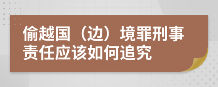 偷越国（边）境罪刑事责任应该如何追究