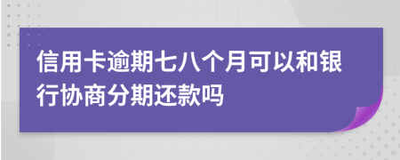 信用卡逾期七八个月可以和银行协商分期还款吗