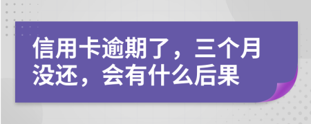 信用卡逾期了，三个月没还，会有什么后果