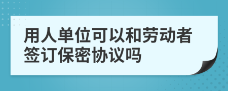 用人单位可以和劳动者签订保密协议吗