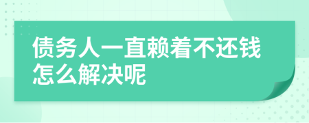 债务人一直赖着不还钱怎么解决呢