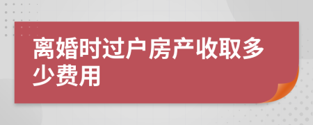 离婚时过户房产收取多少费用