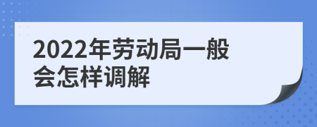 2022年劳动局一般会怎样调解