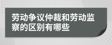 劳动争议仲裁和劳动监察的区别有哪些