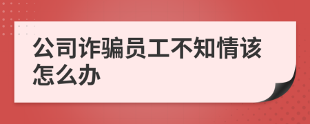 公司诈骗员工不知情该怎么办