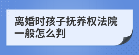 离婚时孩子抚养权法院一般怎么判