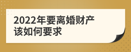 2022年要离婚财产该如何要求