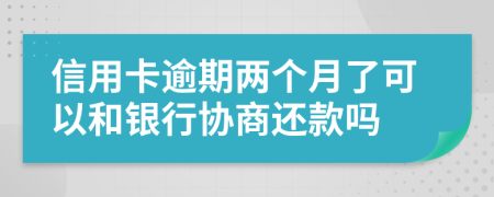 信用卡逾期两个月了可以和银行协商还款吗