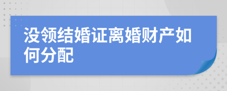 没领结婚证离婚财产如何分配