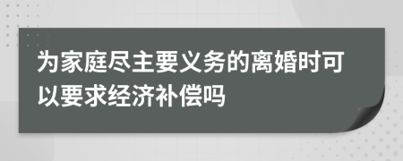 为家庭尽主要义务的离婚时可以要求经济补偿吗