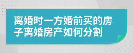 离婚时一方婚前买的房子离婚房产如何分割