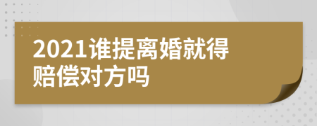 2021谁提离婚就得赔偿对方吗