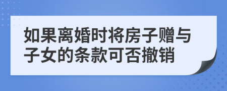 如果离婚时将房子赠与子女的条款可否撤销