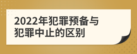 2022年犯罪预备与犯罪中止的区别