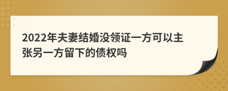 2022年夫妻结婚没领证一方可以主张另一方留下的债权吗