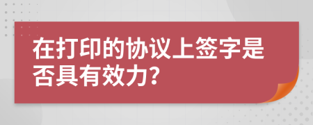 在打印的协议上签字是否具有效力？