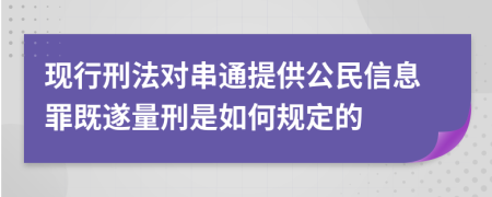 现行刑法对串通提供公民信息罪既遂量刑是如何规定的