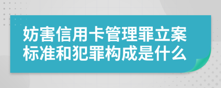妨害信用卡管理罪立案标准和犯罪构成是什么