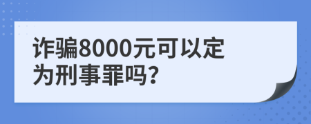 诈骗8000元可以定为刑事罪吗？