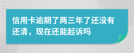 信用卡逾期了两三年了还没有还清，现在还能起诉吗