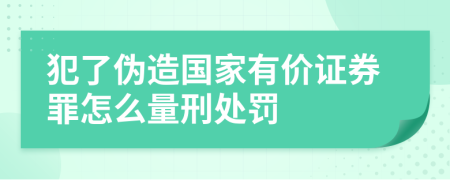 犯了伪造国家有价证券罪怎么量刑处罚