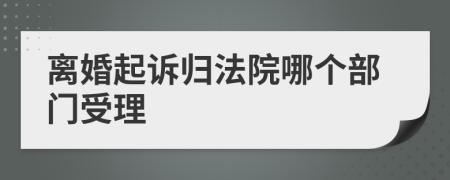 离婚起诉归法院哪个部门受理