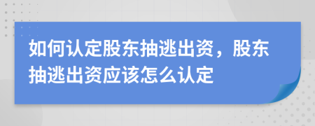 如何认定股东抽逃出资，股东抽逃出资应该怎么认定