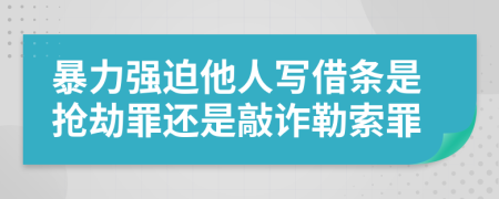 暴力强迫他人写借条是抢劫罪还是敲诈勒索罪