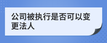 公司被执行是否可以变更法人