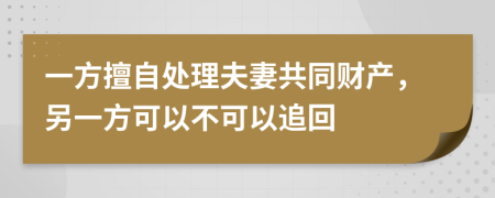一方擅自处理夫妻共同财产，另一方可以不可以追回