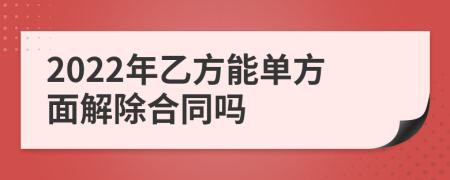 2022年乙方能单方面解除合同吗