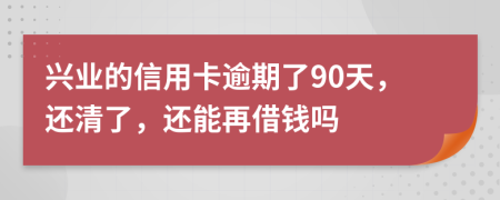 兴业的信用卡逾期了90天，还清了，还能再借钱吗