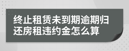 终止租赁未到期逾期归还房租违约金怎么算