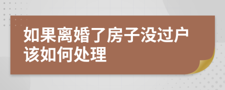 如果离婚了房子没过户该如何处理