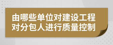 由哪些单位对建设工程对分包人进行质量控制