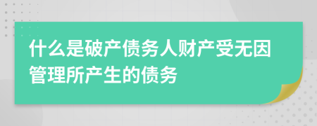 什么是破产债务人财产受无因管理所产生的债务