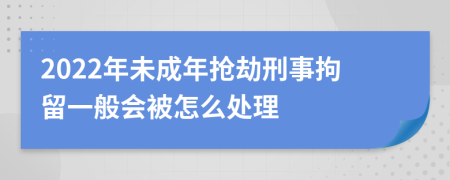 2022年未成年抢劫刑事拘留一般会被怎么处理