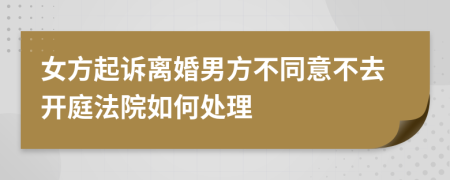 女方起诉离婚男方不同意不去开庭法院如何处理