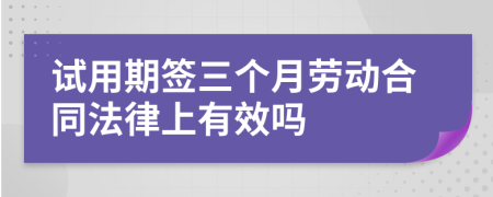 试用期签三个月劳动合同法律上有效吗