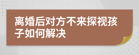 离婚后对方不来探视孩子如何解决