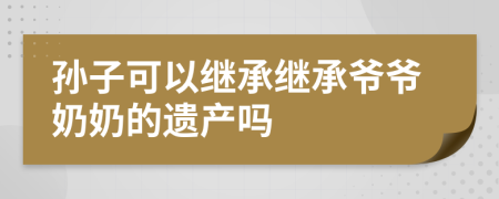 孙子可以继承继承爷爷奶奶的遗产吗