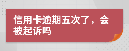 信用卡逾期五次了，会被起诉吗