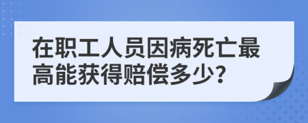 在职工人员因病死亡最高能获得赔偿多少？