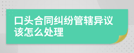 口头合同纠纷管辖异议该怎么处理