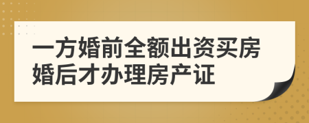一方婚前全额出资买房婚后才办理房产证