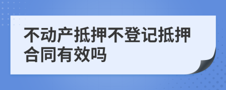 不动产抵押不登记抵押合同有效吗