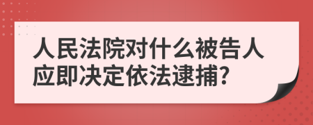 人民法院对什么被告人应即决定依法逮捕?