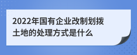 2022年国有企业改制划拨土地的处理方式是什么