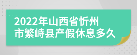 2022年山西省忻州市繁峙县产假休息多久