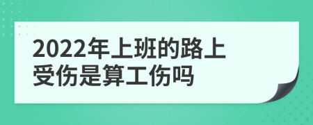 2022年上班的路上受伤是算工伤吗